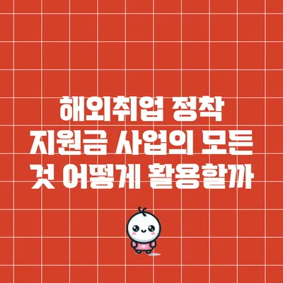 해외취업 정착 지원금 사업의 모든 것: 어떻게 활용할까?