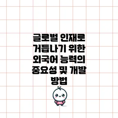 글로벌 인재로 거듭나기 위한 외국어 능력의 중요성 및 개발 방법