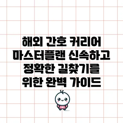 해외 간호 커리어 마스터플랜: 신속하고 정확한 길찾기를 위한 완벽 가이드