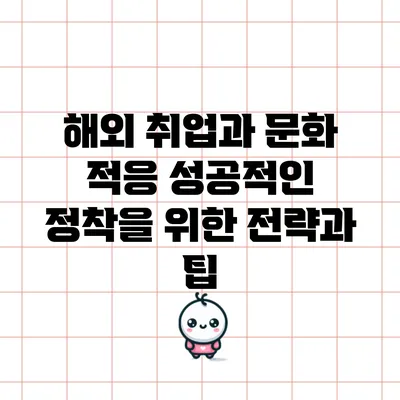 해외 취업과 문화 적응: 성공적인 정착을 위한 전략과 팁