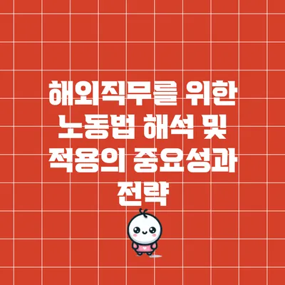 해외직무를 위한 노동법 해석 및 적용의 중요성과 전략