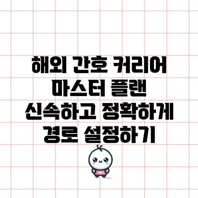 해외 간호 커리어 마스터 플랜: 신속하고 정확하게 경로 설정하기